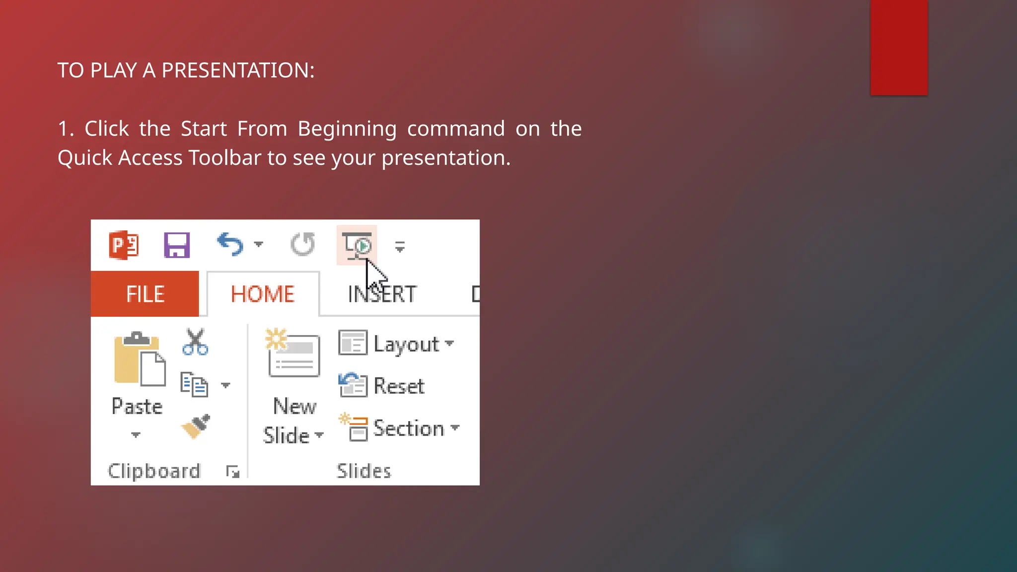 TO PLAY A PRESENTATION:
1. Click the Start From Beginning command on the
Quick Access Toolbar to see your presentation.
 