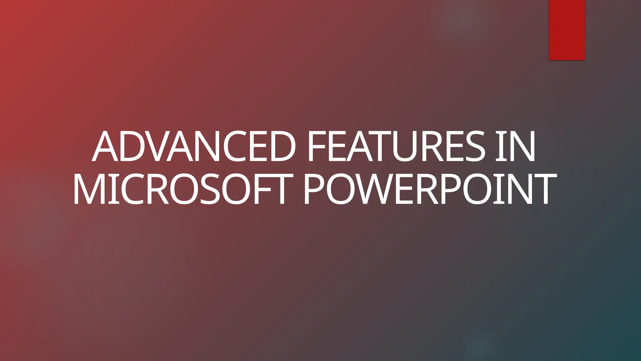 ADVANCED FEATURES IN
MICROSOFT POWERPOINT
 