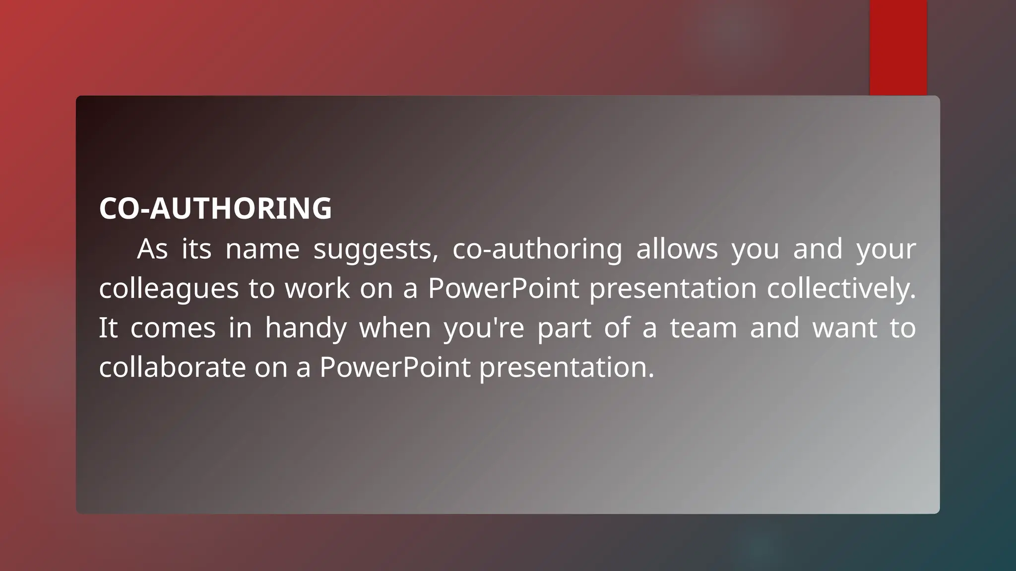 CO-AUTHORING
As its name suggests, co-authoring allows you and your
colleagues to work on a PowerPoint presentation collectively.
It comes in handy when you're part of a team and want to
collaborate on a PowerPoint presentation.
 