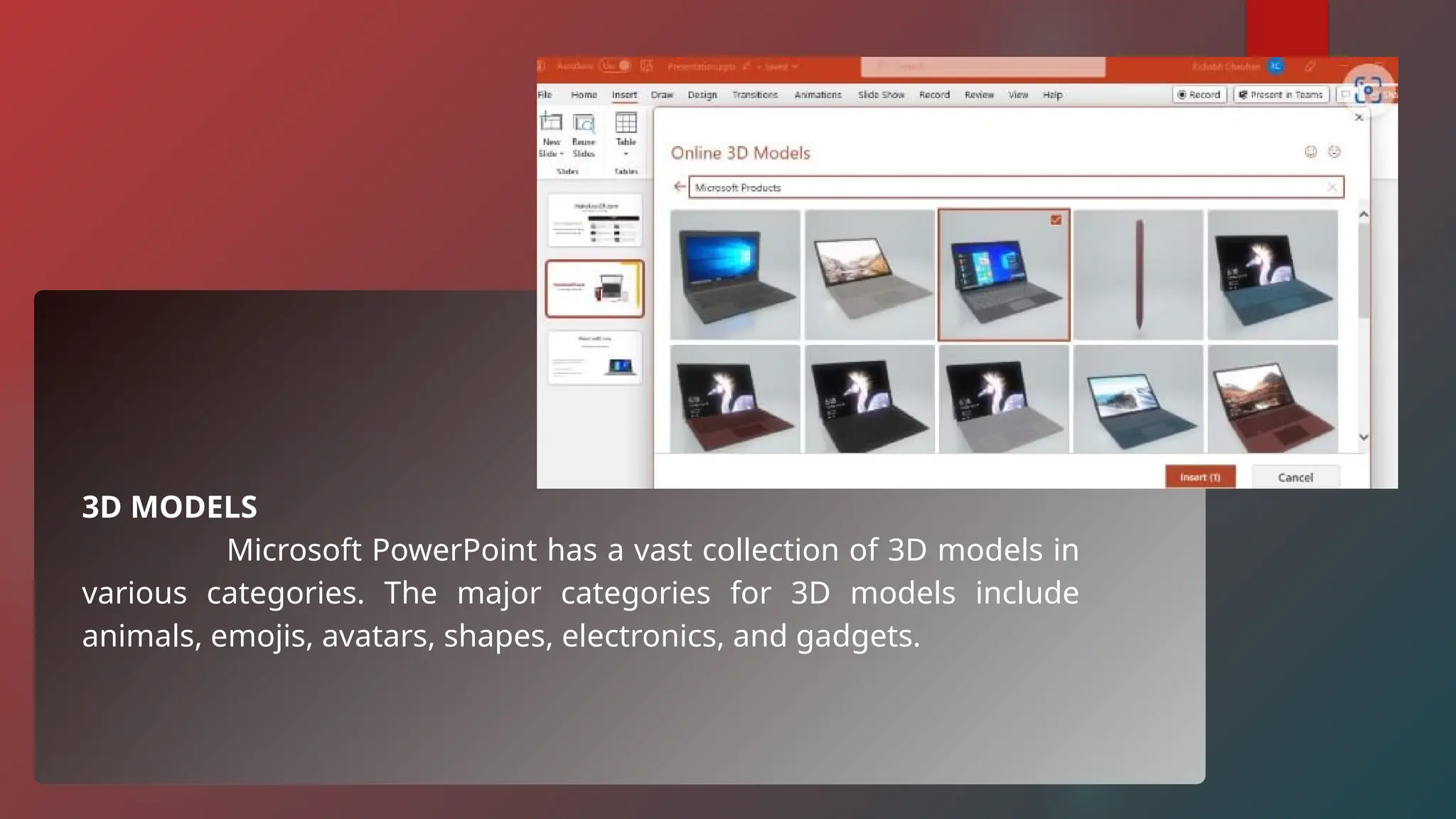 3D MODELS
Microsoft PowerPoint has a vast collection of 3D models in
various categories. The major categories for 3D models include
animals, emojis, avatars, shapes, electronics, and gadgets.
 