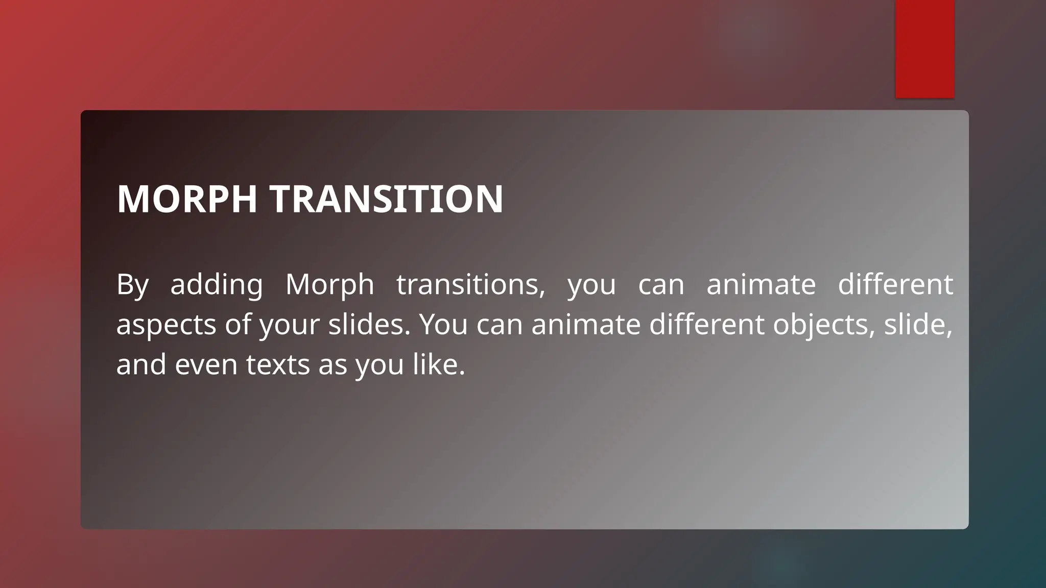 MORPH TRANSITION
By adding Morph transitions, you can animate different
aspects of your slides. You can animate different objects, slide,
and even texts as you like.
 