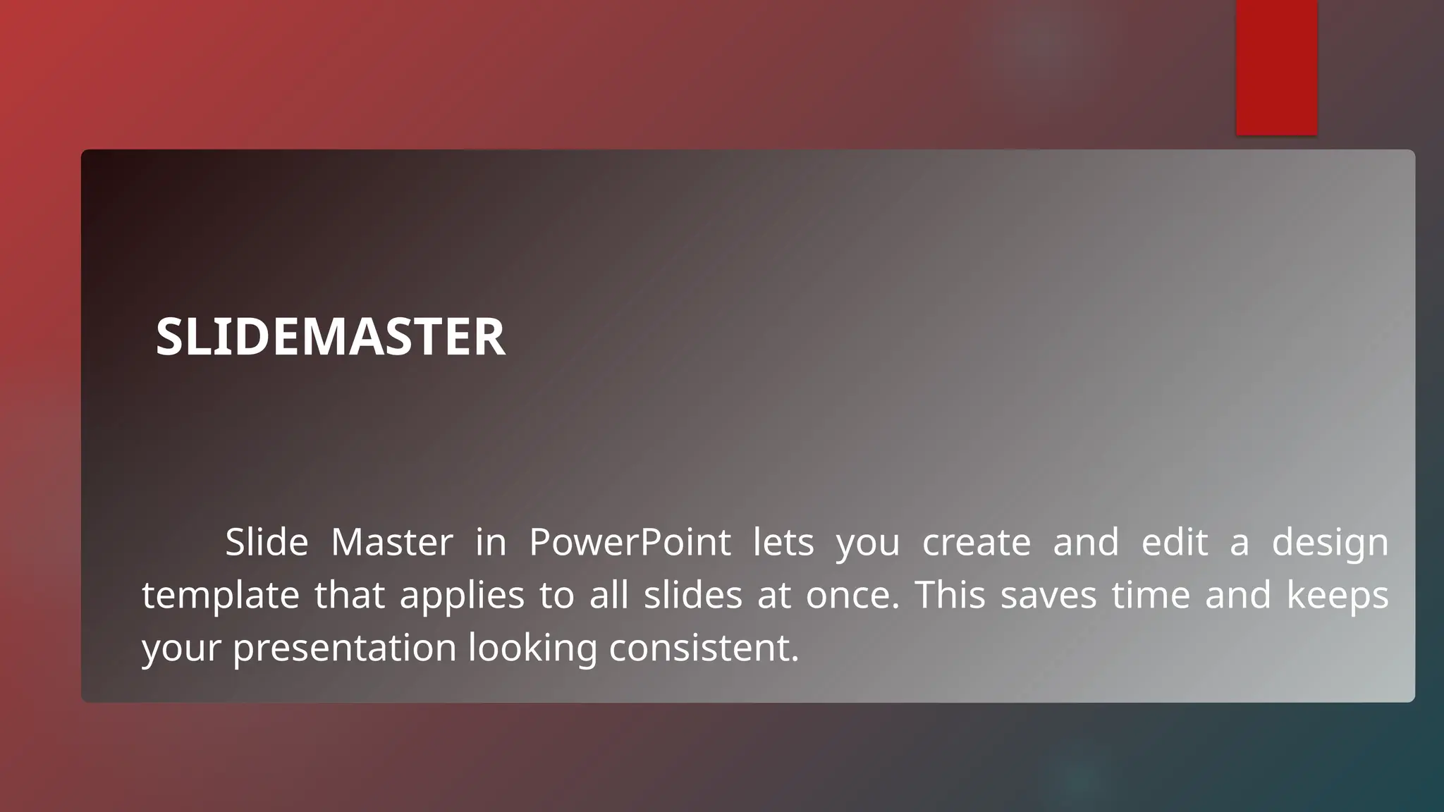 SLIDEMASTER
Slide Master in PowerPoint lets you create and edit a design
template that applies to all slides at once. This saves time and keeps
your presentation looking consistent.
 