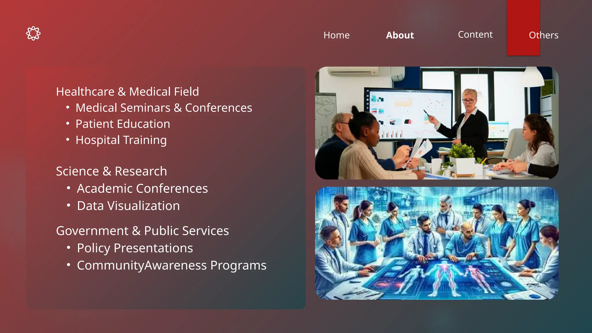 Home About Content Others
Science & Research
• Academic Conferences
• Data Visualization
Government & Public Services
• Policy Presentations
• CommunityAwareness Programs
Healthcare & Medical Field
• Medical Seminars & Conferences
• Patient Education
• Hospital Training
 