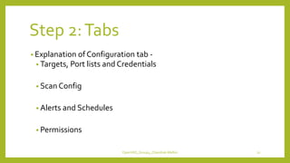 Step 2:Tabs
• Explanation of Configuration tab -
• Targets, Port lists and Credentials
• Scan Config
• Alerts and Schedules
• Permissions
OpenVAS_Group4_Chandrak-Melbin 22
 