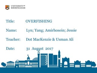 Title: OVERFISHING
Name: Lyn; Yang; Amirhosein; Jessie
Teacher: Dot MacKenzie & Usman Ali
Date: 31 August 2017
 