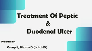 Treatment Of Peptic
&
Duodenal Ulcer
Presented by:
Group 4, Pharm-D (batch IV)
 