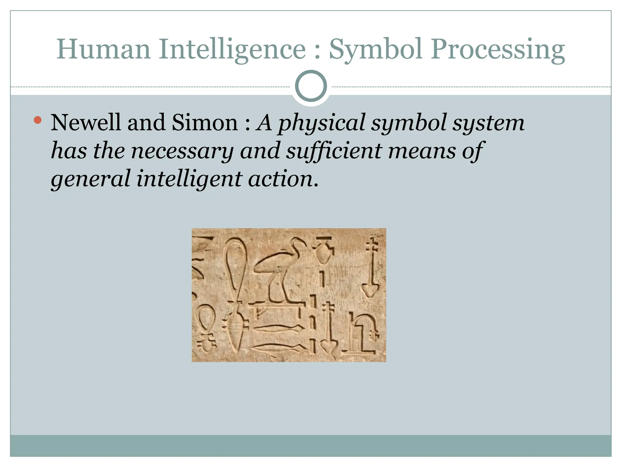 Human Intelligence : Symbol Processing
 Newell and Simon : A physical symbol system
has the necessary and sufficient means of
general intelligent action.
 