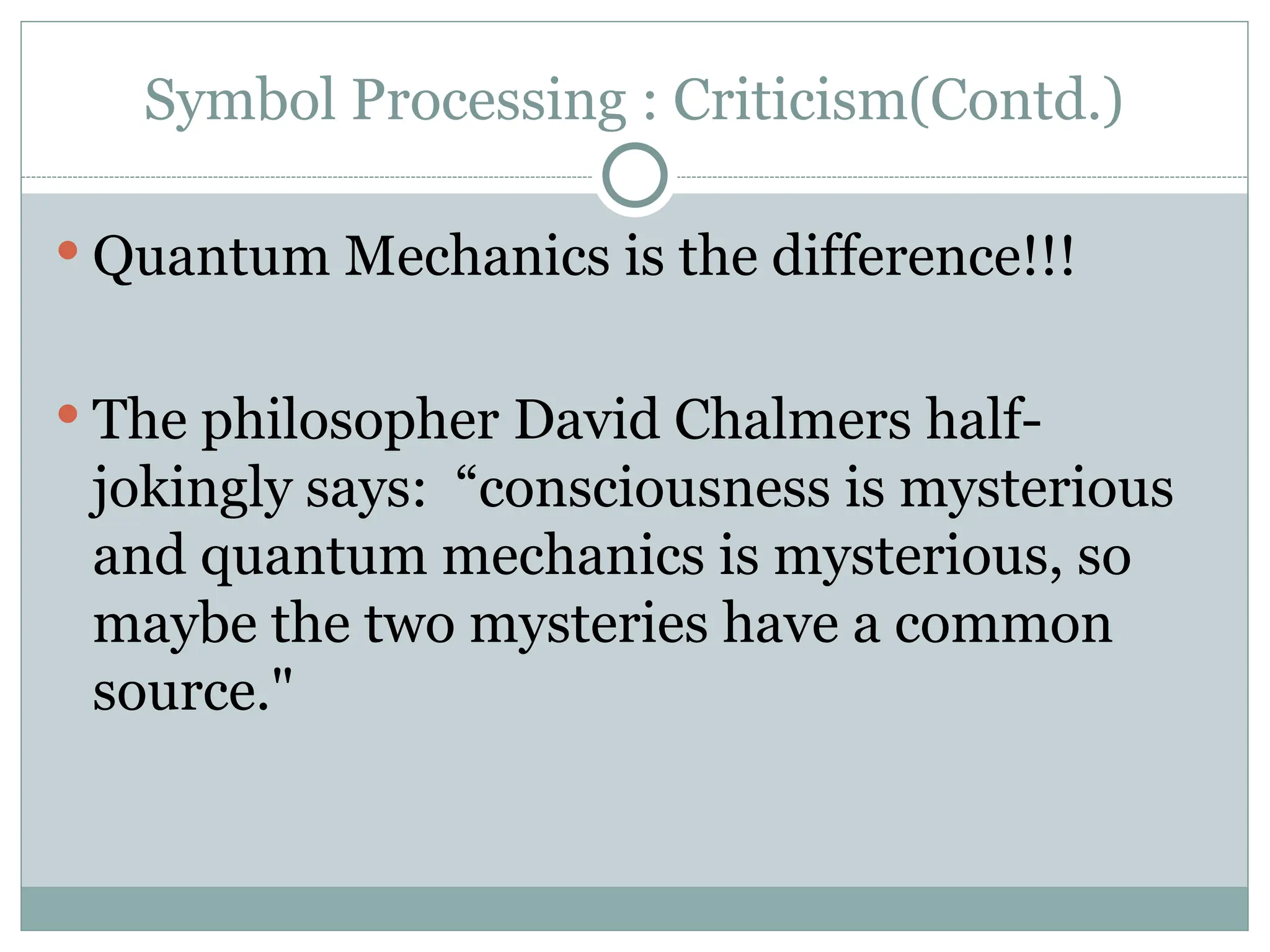 Symbol Processing : Criticism(Contd.)
 Quantum Mechanics is the difference!!!
 The philosopher David Chalmers half-
jokingly says: “consciousness is mysterious
and quantum mechanics is mysterious, so
maybe the two mysteries have a common
source."
 