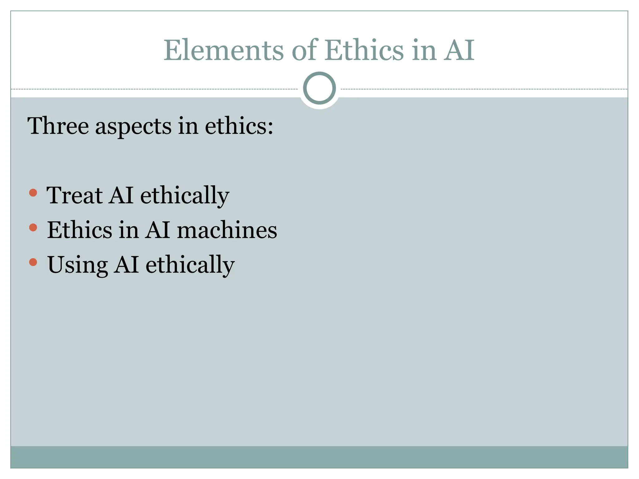 Elements of Ethics in AI
Three aspects in ethics:
 Treat AI ethically
 Ethics in AI machines
 Using AI ethically
 