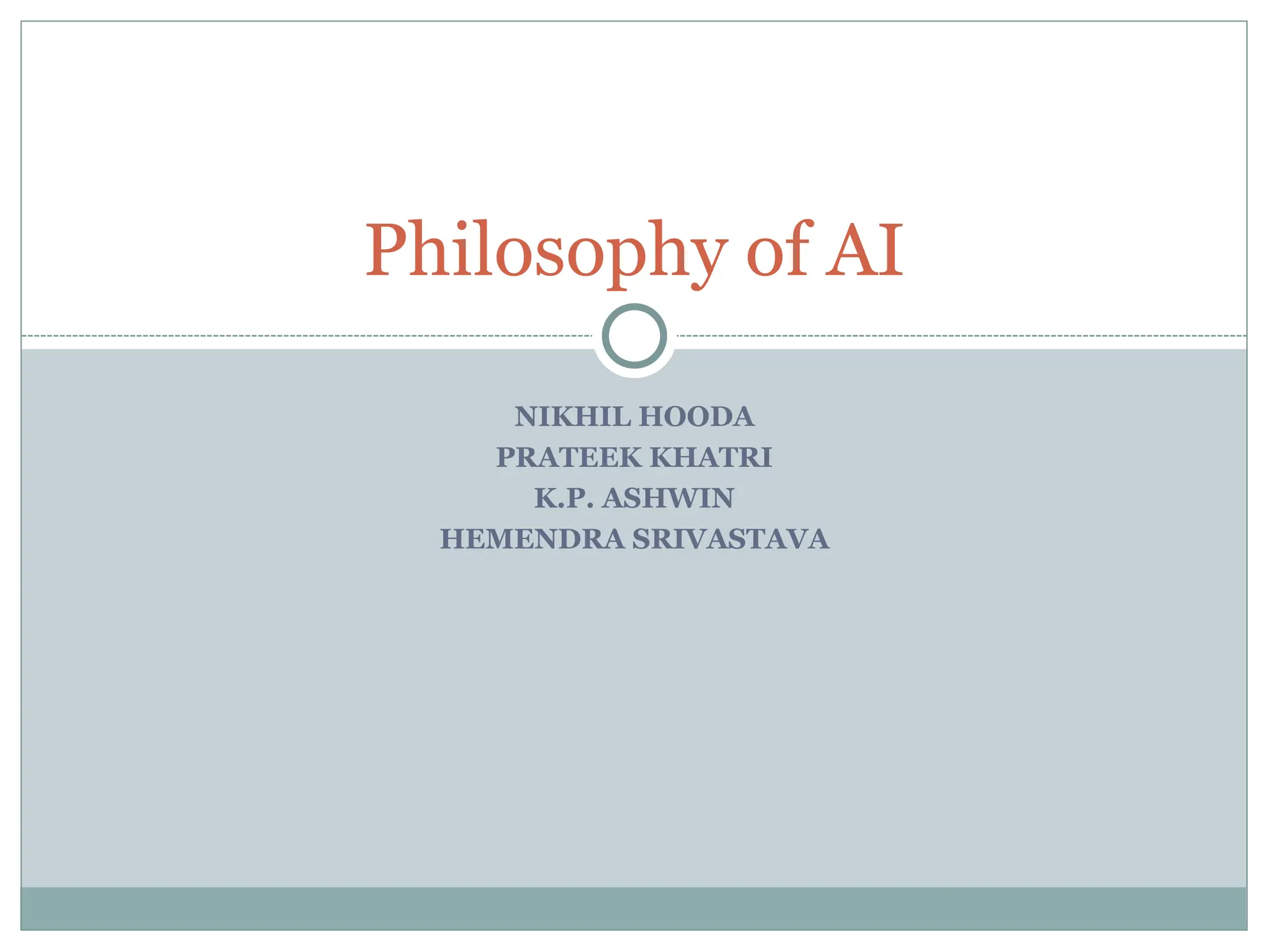 NIKHIL HOODA
PRATEEK KHATRI
K.P. ASHWIN
HEMENDRA SRIVASTAVA
Philosophy of AI
 