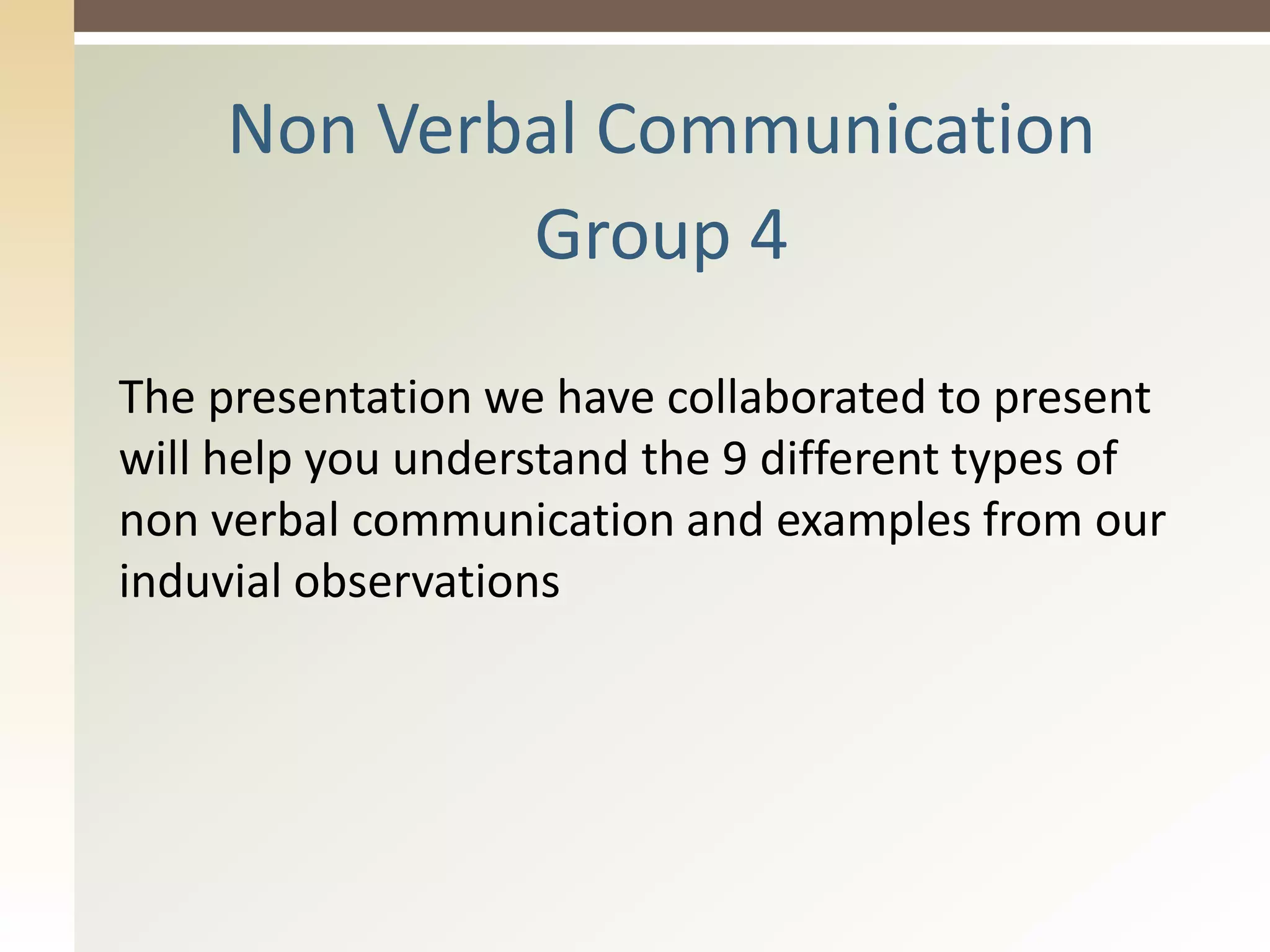 Non Verbal Communication
Group 4
The presentation we have collaborated to present
will help you understand the 9 different types of
non verbal communication and examples from our
induvial observations
 