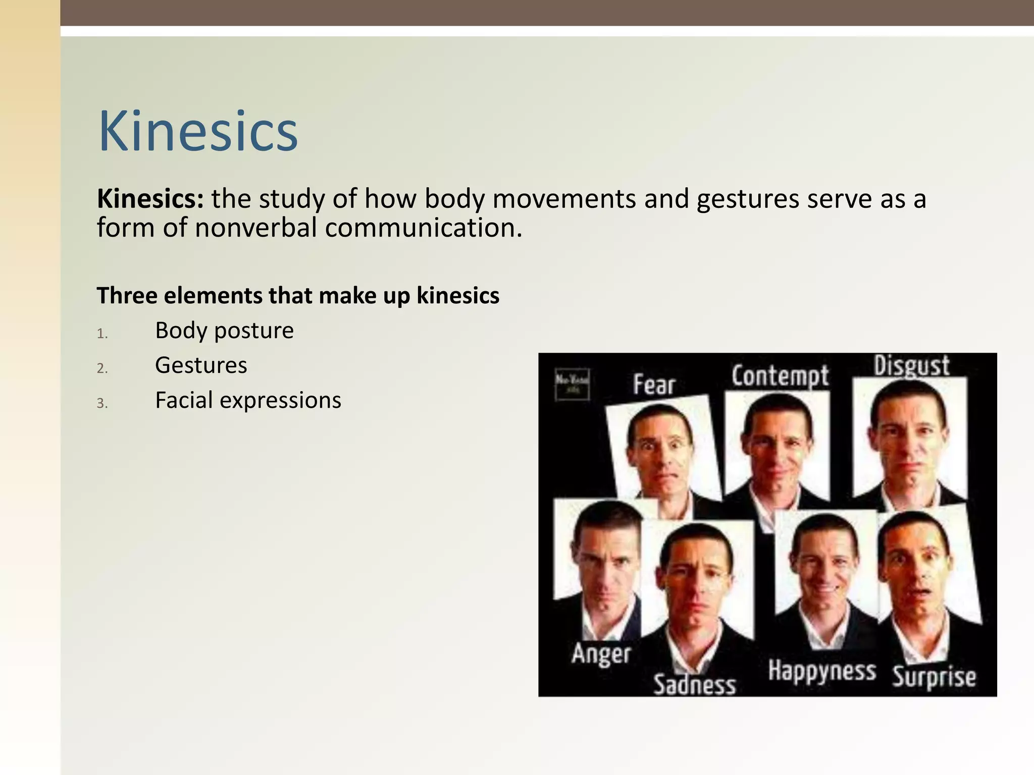 Kinesics: the study of how body movements and gestures serve as a
form of nonverbal communication.
Three elements that make up kinesics
1. Body posture
2. Gestures
3. Facial expressions
Kinesics
 