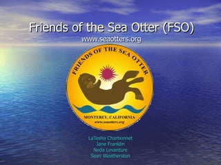 Friends of the Sea Otter (FSO) www.seaotters.org LaTesha Charbonnet Jane Franklin Neda Levanture Sean Weatherston 