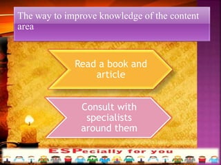 The way to improve knowledge of the content
area
Read a book and
article
Consult with
specialists
around them
 