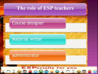 The role of ESP teachers
Course designer
Material writer
administrator
 