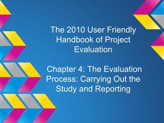 The 2010 User Friendly
Handbook of Project
Evaluation
Chapter 4: The Evaluation
Process: Carrying Out the
Study and Reporting
 