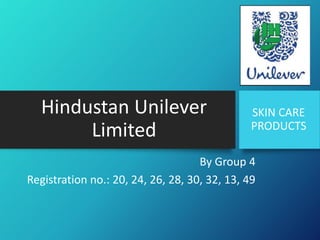 Hindustan Unilever
Limited
By Group 4
Registration no.: 20, 24, 26, 28, 30, 32, 13, 49
SKIN CARE
PRODUCTS
 