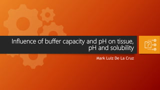 Influence of buffer capacity and pH on tissue,
pH and solubility
Mark Luiz De La Cruz
 