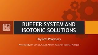 BUFFER SYSTEM AND
ISOTONIC SOLUTIONS
Physical Pharmacy
Presented By: De La Cruz, Galvez, Koraim, Macawile, Malayao, Padrique
 