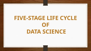 FIVE-STAGE LIFE CYCLE
OF
DATA SCIENCE
 
