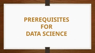 PREREQUISITES
FOR
DATA SCIENCE
 