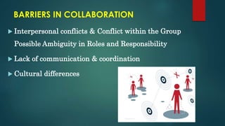 BARRIERS IN COLLABORATION
 Interpersonal conflicts & Conflict within the Group
Possible Ambiguity in Roles and Responsibility
 Lack of communication & coordination
 Cultural differences
 