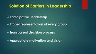  Participative leadership
 Proper representation of every group
 Transparent decision process
 Appropriate motivation and vision
Solution of Barriers in Leadership
 
