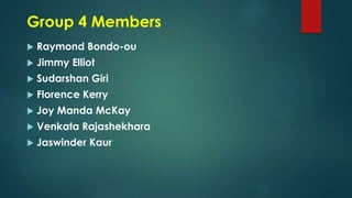 Group 4 Members
 Raymond Bondo-ou
 Jimmy Elliot
 Sudarshan Giri
 Florence Kerry
 Joy Manda McKay
 Venkata Rajashekhara
 Jaswinder Kaur
 