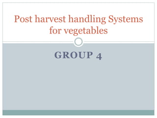 GROUP 4
Post harvest handling Systems
for vegetables
 