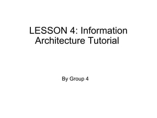 LESSON 4:  Information Architecture Tutorial  By Group 4 