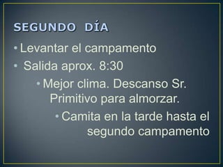 • Levantar el campamento
• Salida aprox. 8:30
    • Mejor clima. Descanso Sr.
       Primitivo para almorzar.
        • Camita en la tarde hasta el
              segundo campamento
 