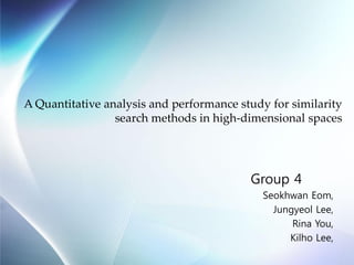 A Quantitative analysis and performance study for similarity
                 search methods in high-dimensional spaces




                                          Group 4
                                             Seokhwan Eom,
                                               Jungyeol Lee,
                                                   Rina You,
                                                  Kilho Lee,
 