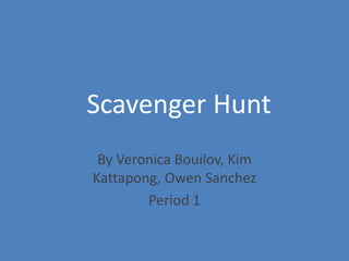 Scavenger Hunt
 By Veronica Bouilov, Kim
Kattapong, Owen Sanchez
        Period 1
 