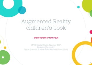 Augmented Reality
children’s book
1
GROUP REPORT BY TEAM FOUR
CI7810 Digital Studio Practice (DSP)
Kingston University,
Department of Science, Engineering & Computing
 
