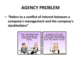 AGENCY PROBLEM
• “Refers to a conflict of interest between a
company's management and the company's
stockholders”
 