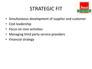 STRATEGIC FIT
• Simultaneous development of supplier and customer
• Cost leadership
• Focus on core activities
• Managing third party service providers
• Financial strategy
 