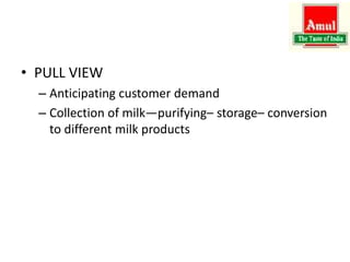 • PULL VIEW
– Anticipating customer demand
– Collection of milk—purifying– storage– conversion
to different milk products
 