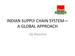INDIAN SUPPLY CHAIN SYSTEM—
A GLOBAL APPROACH
-Op Maestros
 