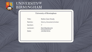 University of Birmingham
Title: Nokia Case Study
Names: Sherry, Amanda & Amber
Section: 7
Lecturer: Dot MacKenzie
Date: 24/08/2016
 
