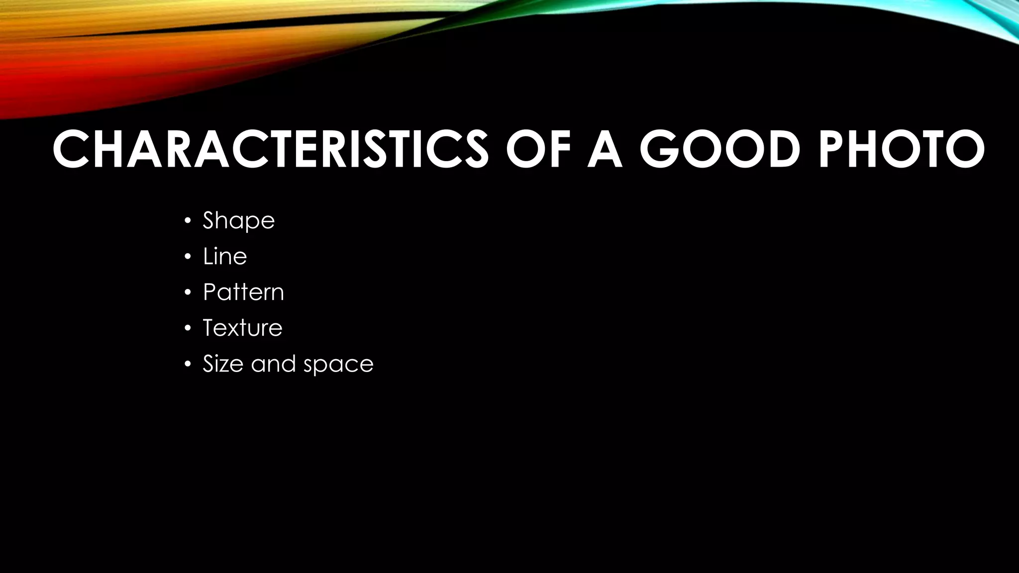 CHARACTERISTICS OF A GOOD PHOTO 
• Shape 
• Line 
• Pattern 
• Texture 
• Size and space 
 