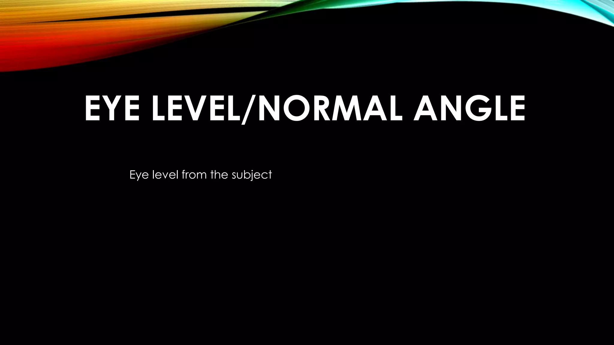 EYE LEVEL/NORMAL ANGLE 
Eye level from the subject 
 