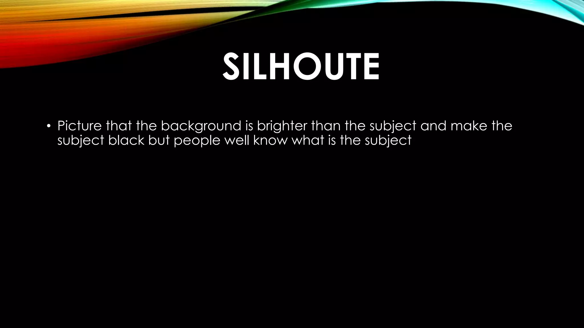SILHOUTE 
• Picture that the background is brighter than the subject and make the 
subject black but people well know what is the subject 
 