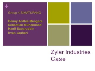 +
Zylar Industries
Case
Group-4 SIMATUPANG
Denny Ardhia Mangara
Sebastian Muhammad
Hanif Sabaruddin
Irvan Jauhari
 