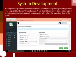 System Development
Having carefully scrutinized the manual clinic record and drugs management system as
was practiced by H...