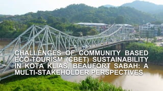CHALLENGES OF COMMUNITY BASED
ECO-TOURISM (CBET) SUSTAINABILITY
IN KOTA KLIAS, BEAUFORT SABAH: A
MULTI-STAKEHOLDER PERSPECTIVES
 