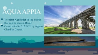 AQUAAPPIA
 The first Aqueduct in the world
that can be seen in Rome.
 Constructed in 312 BCE by Appius
Claudius Caesus.
 