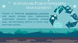 Focuses on balancing groundwater extraction
with natural recharge rates, implementing
conservation practices, protecting recharge
areas, and developing policies to ensure long-
term water security.
SUSTAINABLE GROUNDWATER
MANAGEMENT
 