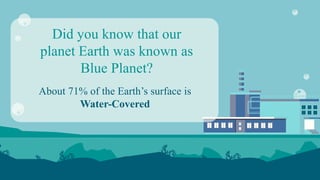 Did you know that our
planet Earth was known as
Blue Planet?
About 71% of the Earth’s surface is
Water-Covered
 