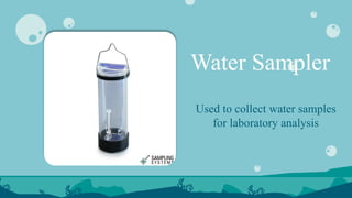 Water Sampler
Used to collect water samples
for laboratory analysis
 