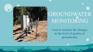GROUNDWATER
MONITORING
Used to monitor the changes
in the level of quality of
groundwater
 